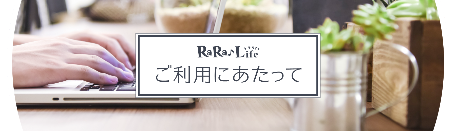 RaRaLife（ララライフ） ご利用にあたって